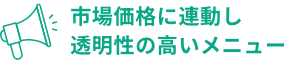 市場価格に連動し透明性の高いメニュー